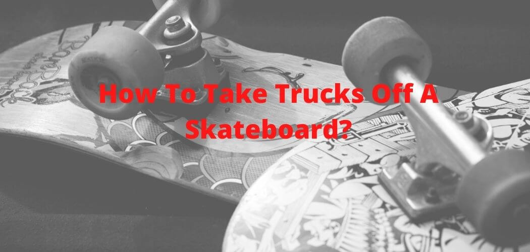 How To Take Trucks Off A Skateboard?